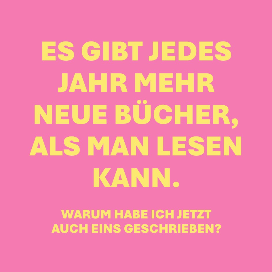 Auf diesem Bild steht der Text: "Es gibt jedes Jahr mehr neue Bücher, als man lesen kann." Und klein darunter: "Warum habe ich jetzt auch eins geschrieben?"