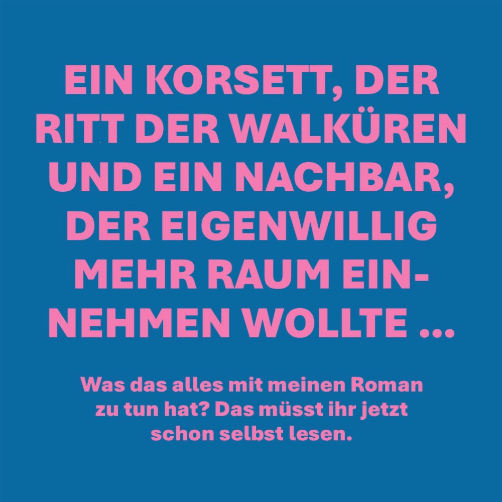 Auf dem Bild steht der Text: "Ein Korsett, der Ritt der Walküren und ein Nachbar, der eigenwillig mehr Raum einnehmen wollte ... Was das alles mit meinem Roman zu tun hat? Das müsst ihr jetzt schon selbst lesen."