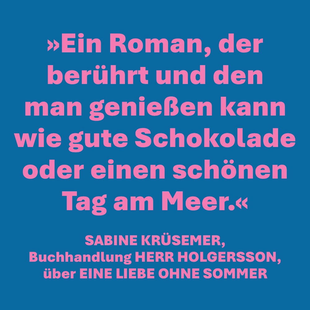 Auf dem Bild steht das folgende Zitat der Buchhändlerin Sabine Krüsemer von der Buchhandlung Herr Holgersson: "Ein Roman, der berührt und den man genießen kann wie gute Schokolade oder einen schönen Tag am Meer."